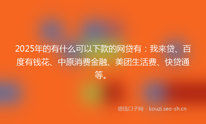 2025年的有什么可以下款的网贷有：我来贷、百度有钱花、中原消费金融、美团生活费、快贷通等。
