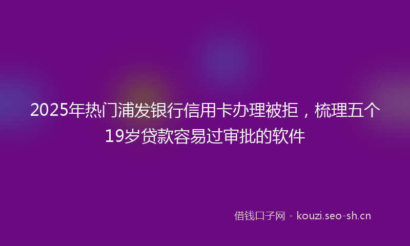 2025年热门浦发银行信用卡办理被拒，梳理五个19岁贷款容易过审批的软件