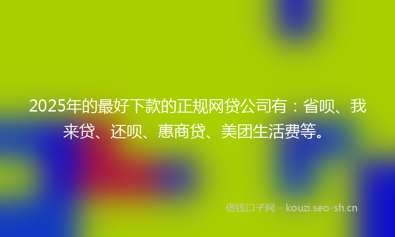 2025年的最好下款的正规网贷公司有：省呗、我来贷、还呗、惠商贷、美团生活费等。