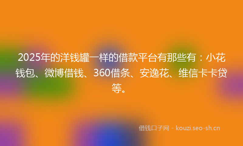 2025年的洋钱罐一样的借款平台有那些有：小花钱包、微博借钱、360借条、安逸花、维信卡卡贷等。