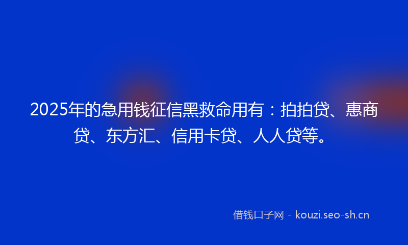 2025年的急用钱征信黑救命用有：拍拍贷、惠商贷、东方汇、信用卡贷、人人贷等。