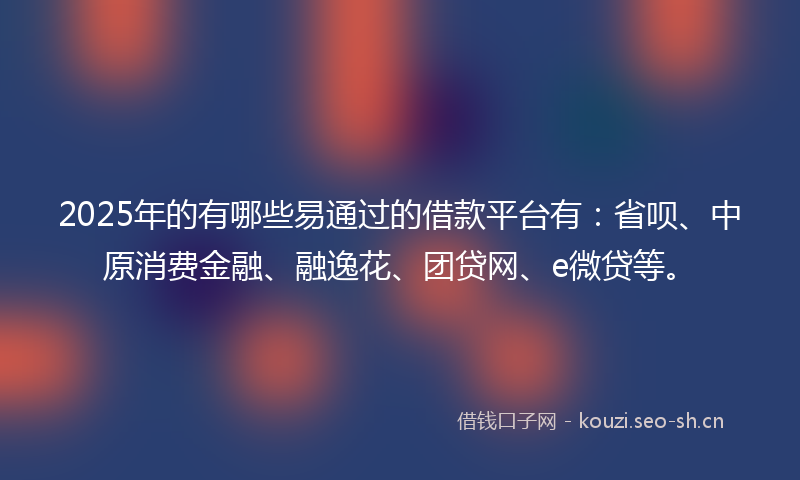 2025年的有哪些易通过的借款平台有：省呗、中原消费金融、融逸花、团贷网、e微贷等。
