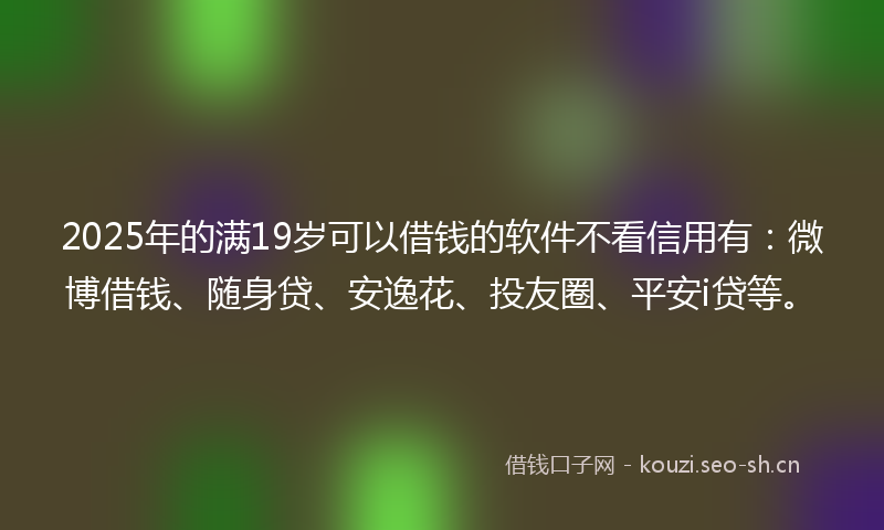 2025年的满19岁可以借钱的软件不看信用有：微博借钱、随身贷、安逸花、投友圈、平安i贷等。