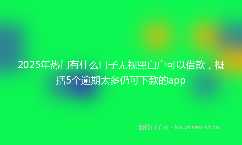 2025年热门有什么口子无视黑白户可以借款，概括5个逾期太多仍可下款的app