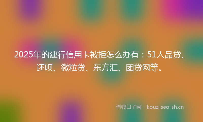 2025年的建行信用卡被拒怎么办有：51人品贷、还呗、微粒贷、东方汇、团贷网等。
