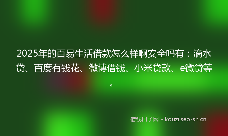 2025年的百易生活借款怎么样啊安全吗有：滴水贷、百度有钱花、微博借钱、小米贷款、e微贷等。