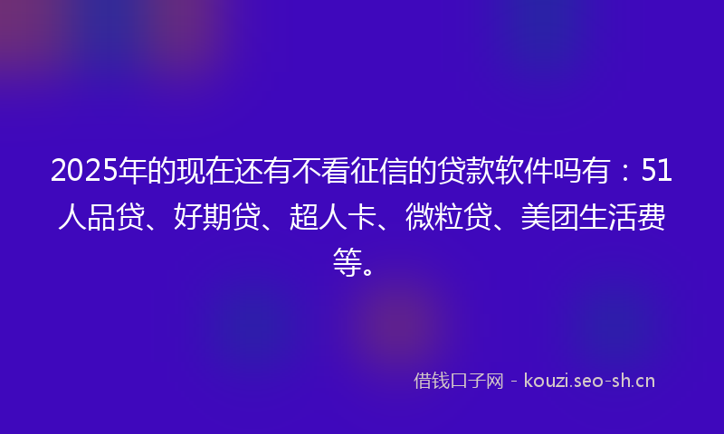 2025年的现在还有不看征信的贷款软件吗有：51人品贷、好期贷、超人卡、微粒贷、美团生活费等。