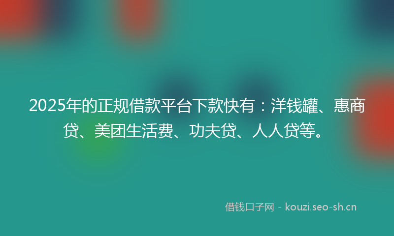 2025年的正规借款平台下款快有：洋钱罐、惠商贷、美团生活费、功夫贷、人人贷等。