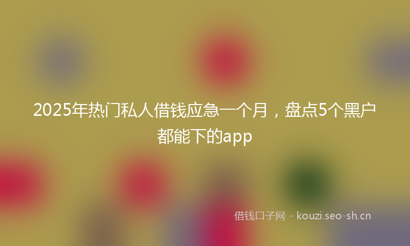 2025年热门私人借钱应急一个月，盘点5个黑户都能下的app