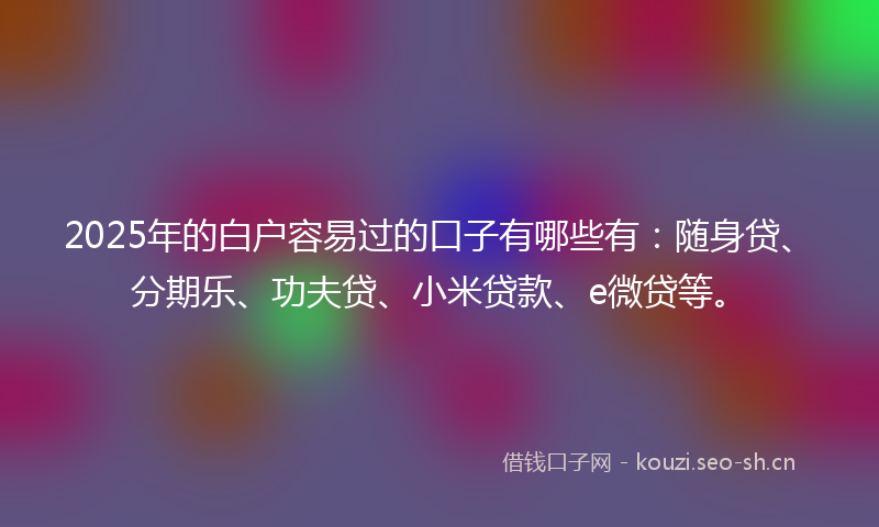 2025年的白户容易过的口子有哪些有：随身贷、分期乐、功夫贷、小米贷款、e微贷等。