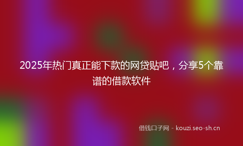 2025年热门真正能下款的网贷贴吧，分享5个靠谱的借款软件