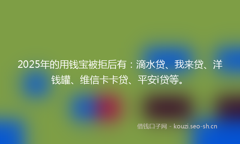 2025年的用钱宝被拒后有：滴水贷、我来贷、洋钱罐、维信卡卡贷、平安i贷等。