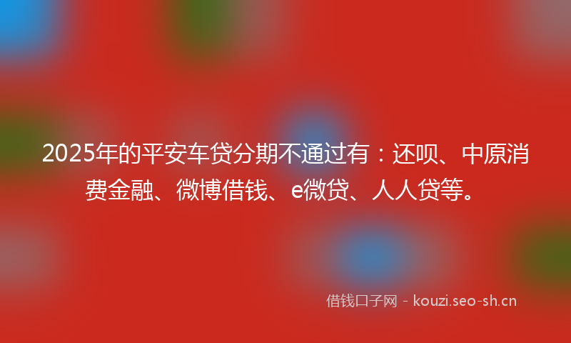 2025年的平安车贷分期不通过有：还呗、中原消费金融、微博借钱、e微贷、人人贷等。
