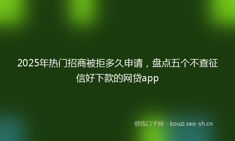 2025年热门招商被拒多久申请，盘点五个不查征信好下款的网贷app