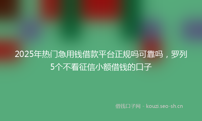 2025年热门急用钱借款平台正规吗可靠吗，罗列5个不看征信小额借钱的口子