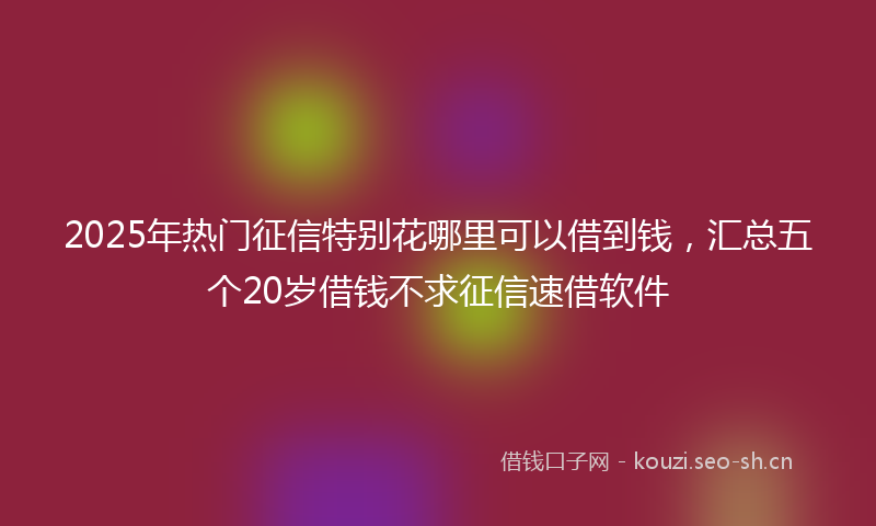 2025年热门征信特别花哪里可以借到钱，汇总五个20岁借钱不求征信速借软件