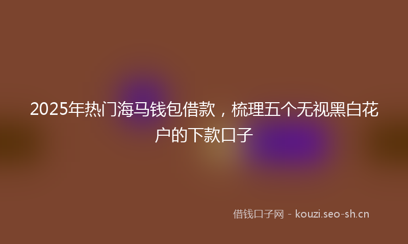 2025年热门海马钱包借款，梳理五个无视黑白花户的下款口子