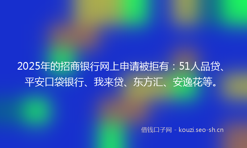 2025年的招商银行网上申请被拒有:51人品贷、平安口袋银行、我来贷、东方汇、安逸花等。
