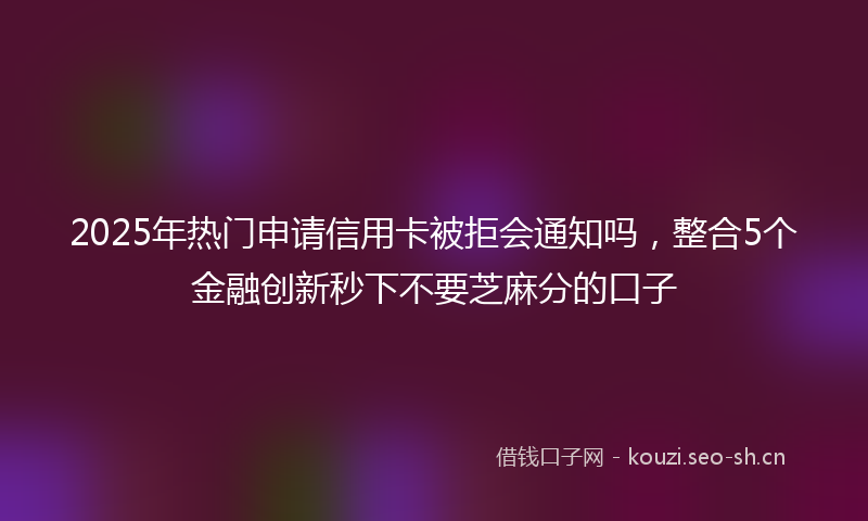 2025年热门申请信用卡被拒会通知吗，整合5个金融创新秒下不要芝麻分的口子