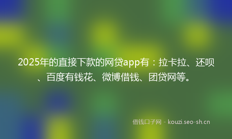 2025年的直接下款的网贷app有：拉卡拉、还呗、百度有钱花、微博借钱、团贷网等。