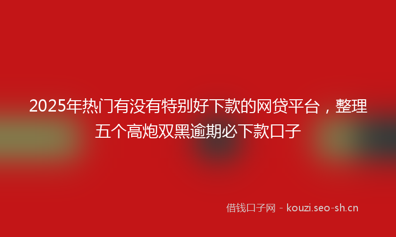 2025年热门有没有特别好下款的网贷平台，整理五个高炮双黑逾期必下款口子