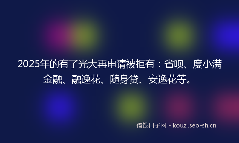 2025年的有了光大再申请被拒有：省呗、度小满金融、融逸花、随身贷、安逸花等。