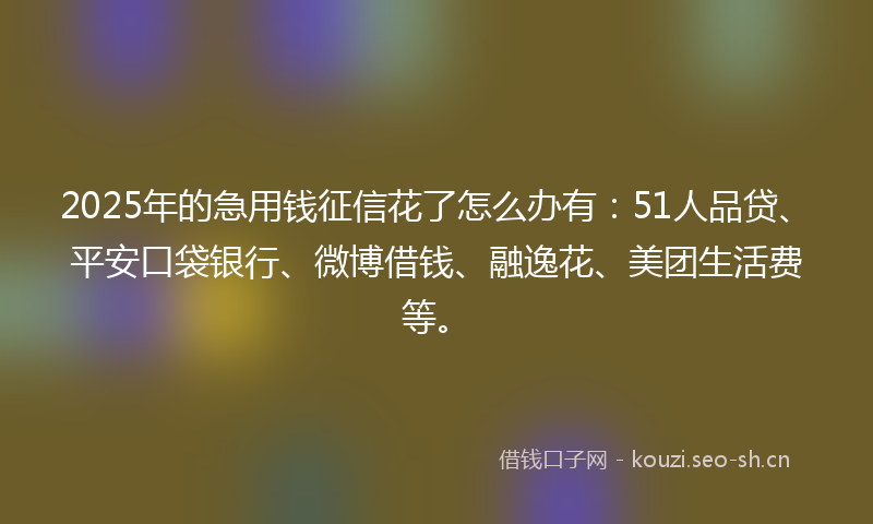 2025年的急用钱征信花了怎么办有：51人品贷、平安口袋银行、微博借钱、融逸花、美团生活费等。