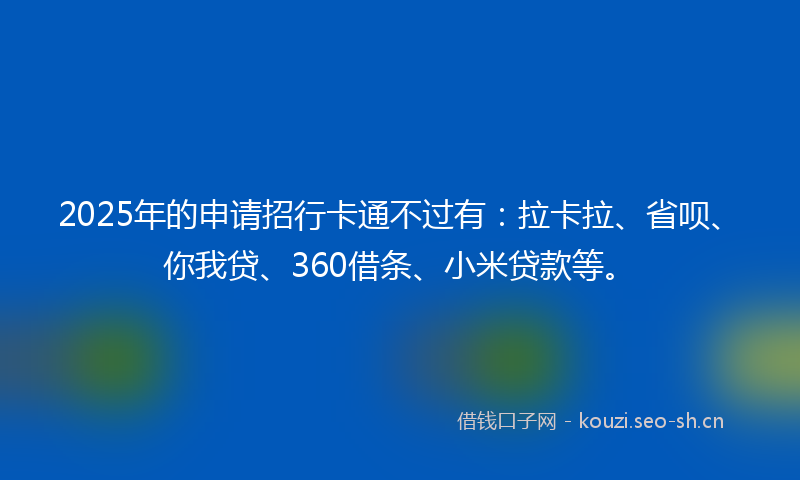 2025年的申请招行卡通不过有：拉卡拉、省呗、你我贷、360借条、小米贷款等。