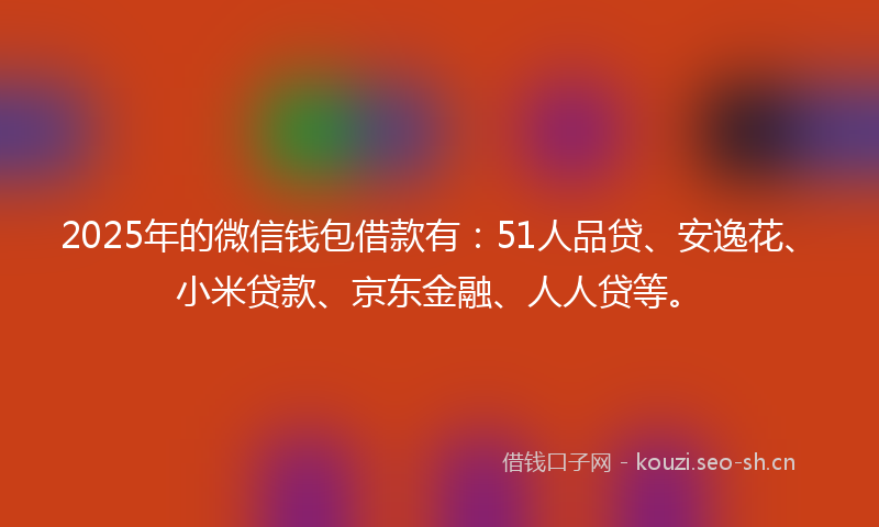 2025年的微信钱包借款有：51人品贷、安逸花、小米贷款、京东金融、人人贷等。