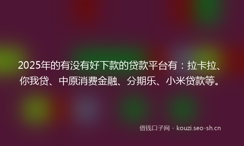 2025年的有没有好下款的贷款平台有：拉卡拉、你我贷、中原消费金融、分期乐、小米贷款等。