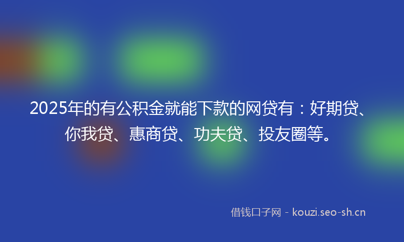 2025年的有公积金就能下款的网贷有：好期贷、你我贷、惠商贷、功夫贷、投友圈等。