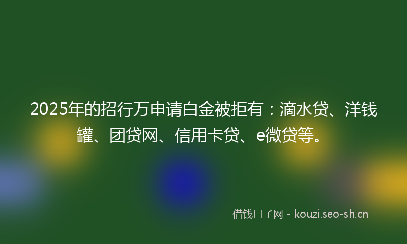 2025年的招行万申请白金被拒有:滴水贷、洋钱罐、团贷网、信用卡贷、e微贷等。