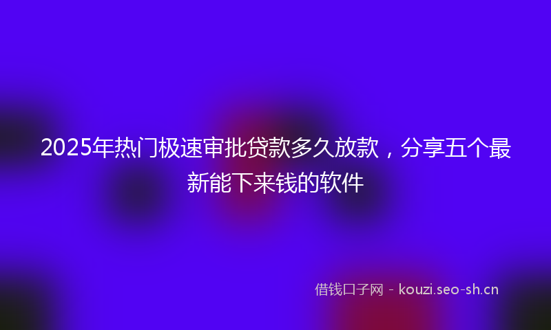 2025年热门极速审批贷款多久放款，分享五个最新能下来钱的软件