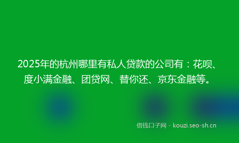 2025年的杭州哪里有私人贷款的公司有：花呗、度小满金融、团贷网、替你还、京东金融等。