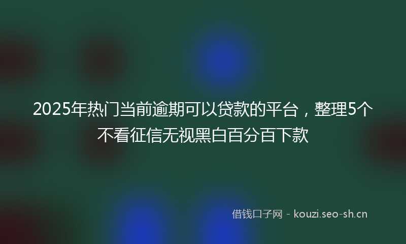 2025年热门当前逾期可以贷款的平台，整理5个不看征信无视黑白百分百下款
