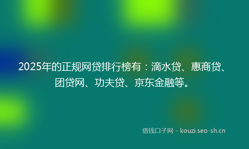 2025年的正规网贷排行榜有：滴水贷、惠商贷、团贷网、功夫贷、京东金融等。