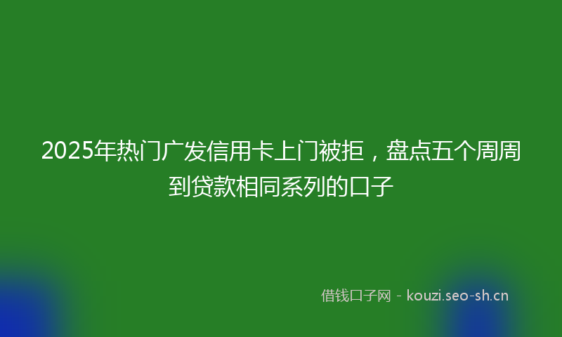 2025年热门广发信用卡上门被拒，盘点五个周周到贷款相同系列的口子
