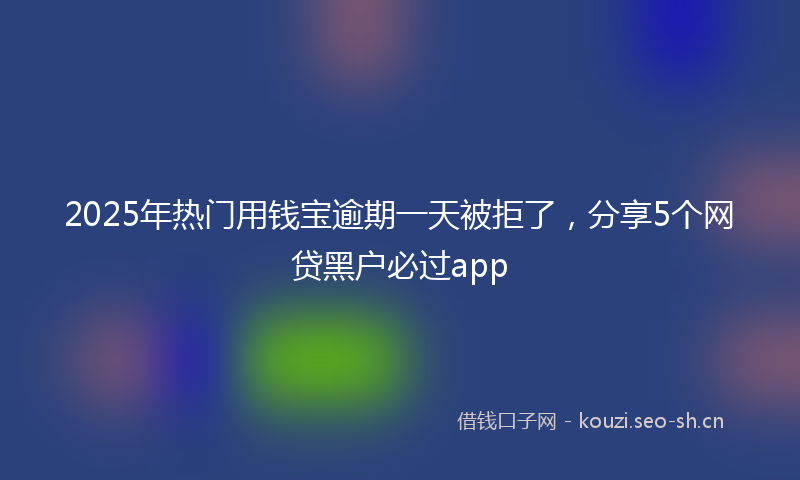 2025年热门用钱宝逾期一天被拒了，分享5个网贷黑户必过app