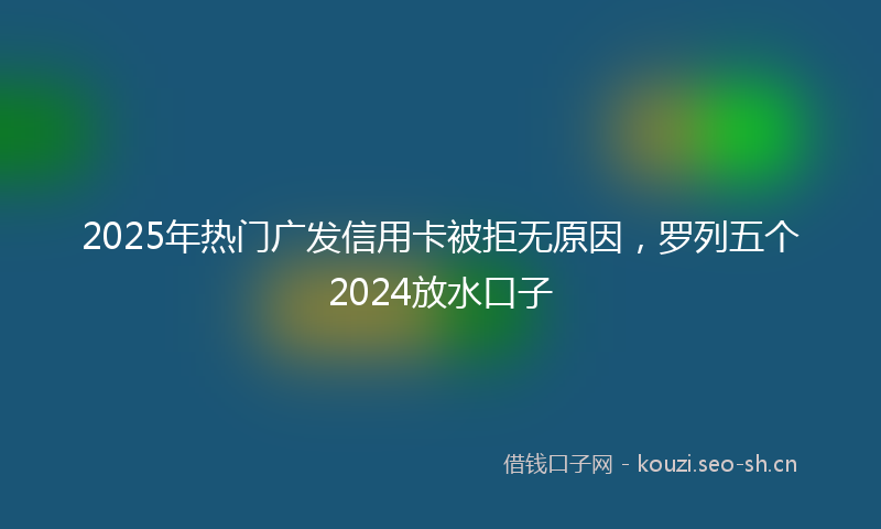 2025年热门广发信用卡被拒无原因,罗列五个2024放水口子