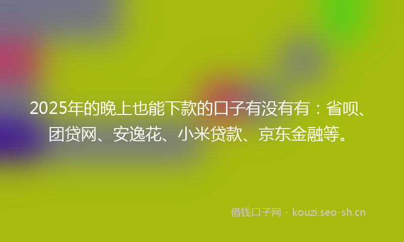 2025年的晚上也能下款的口子有没有有：省呗、团贷网、安逸花、小米贷款、京东金融等。