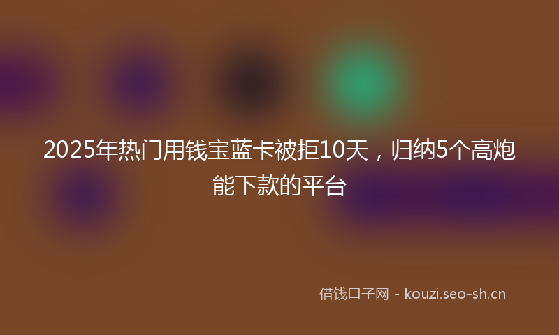 2025年热门用钱宝蓝卡被拒10天，归纳5个高炮能下款的平台