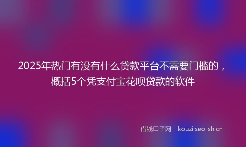 2025年热门有没有什么贷款平台不需要门槛的，概括5个凭支付宝花呗贷款的软件