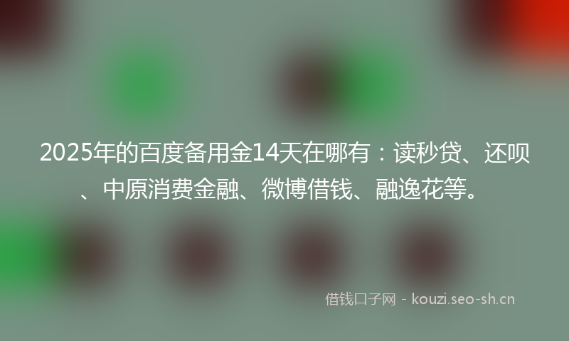 2025年的百度备用金14天在哪有：读秒贷、还呗、中原消费金融、微博借钱、融逸花等。