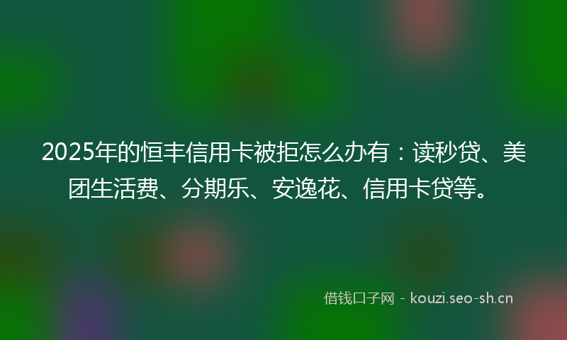 2025年的恒丰信用卡被拒怎么办有：读秒贷、美团生活费、分期乐、安逸花、信用卡贷等。