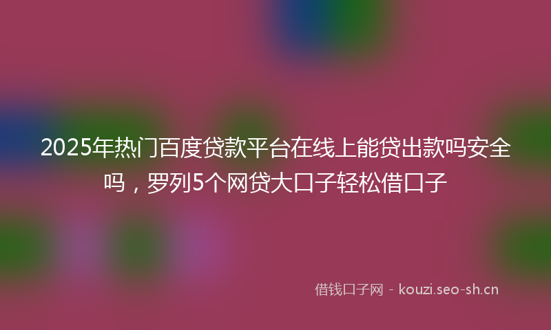 2025年热门百度贷款平台在线上能贷出款吗安全吗，罗列5个网贷大口子轻松借口子