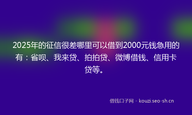 2025年的征信很差哪里可以借到2000元钱急用的有：省呗、我来贷、拍拍贷、微博借钱、信用卡贷等。