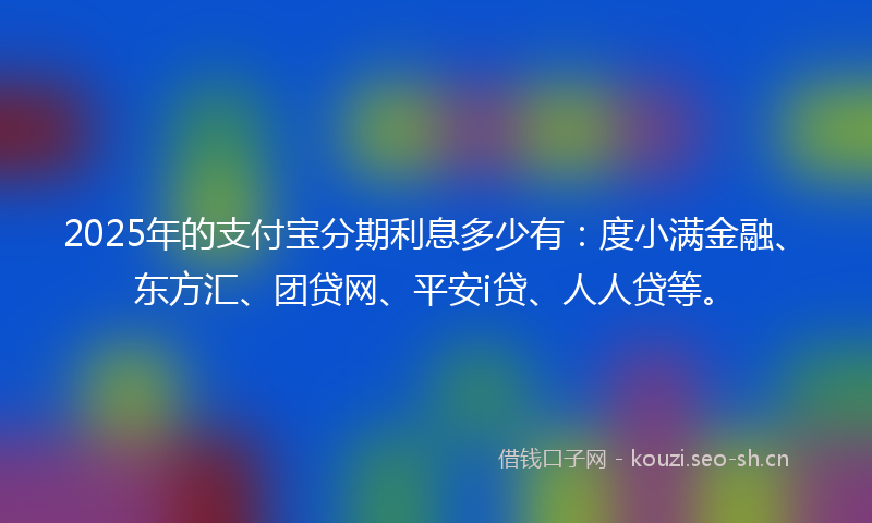 2025年的支付宝分期利息多少有:度小满金融、东方汇、团贷网、平安i贷、人人贷等。