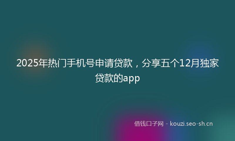 2025年热门手机号申请贷款，分享五个12月独家贷款的app