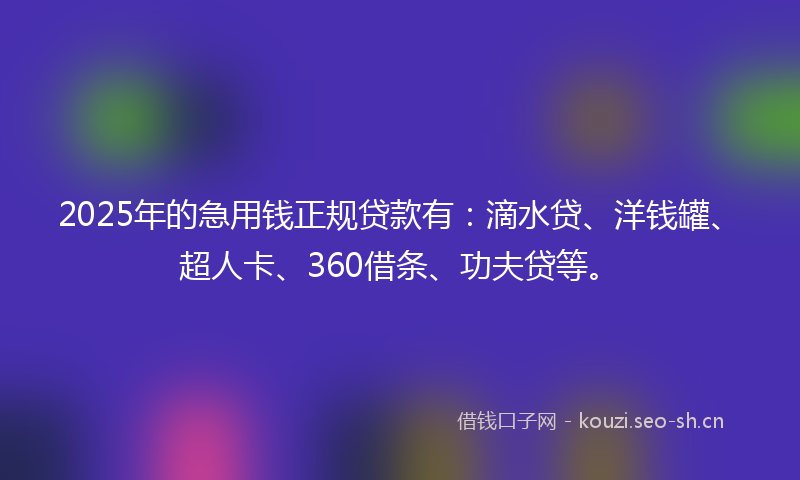 2025年的急用钱正规贷款有：滴水贷、洋钱罐、超人卡、360借条、功夫贷等。