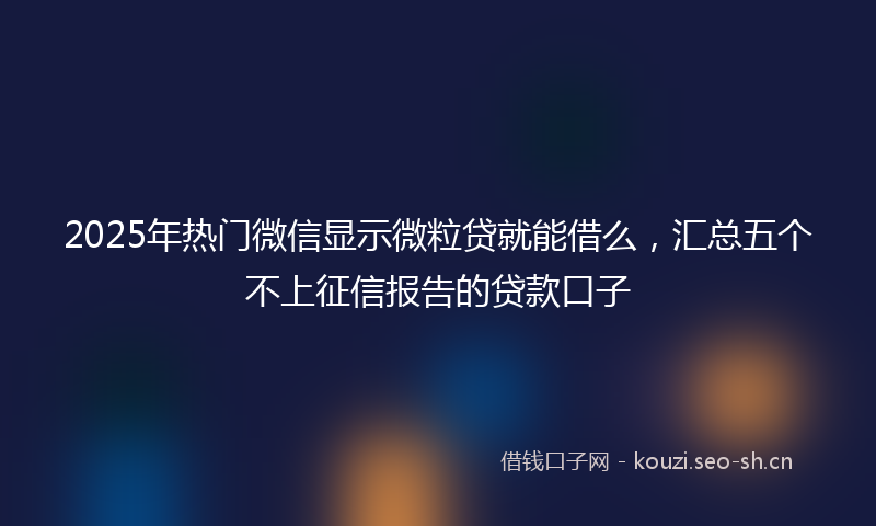 2025年热门微信显示微粒贷就能借么，汇总五个不上征信报告的贷款口子